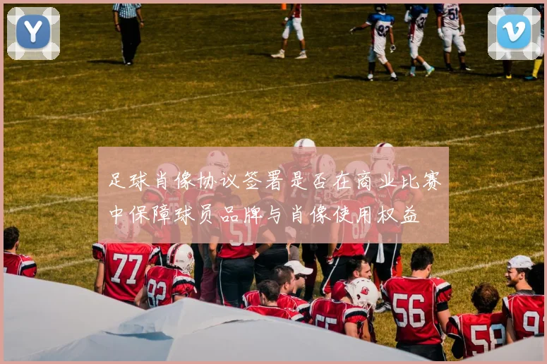 足球肖像协议签署是否在商业比赛中保障球员品牌与肖像使用权益