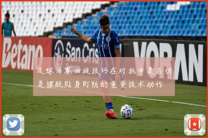 足球马赛回旋技巧在对抗中是否仍是摆脱贴身盯防的重要技术动作