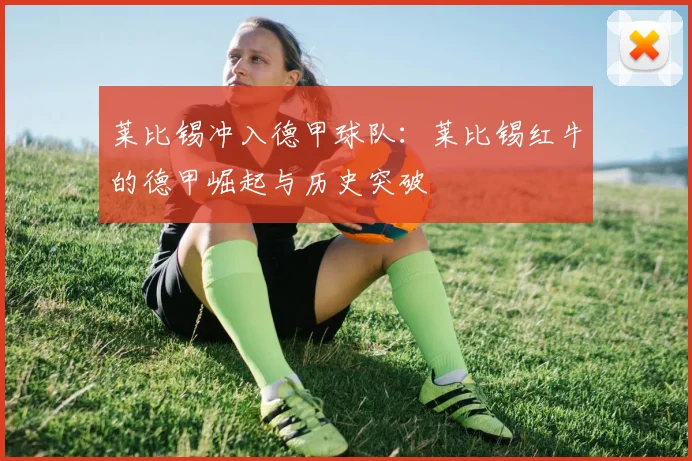 莱比锡冲入德甲球队：莱比锡红牛的德甲崛起与历史突破