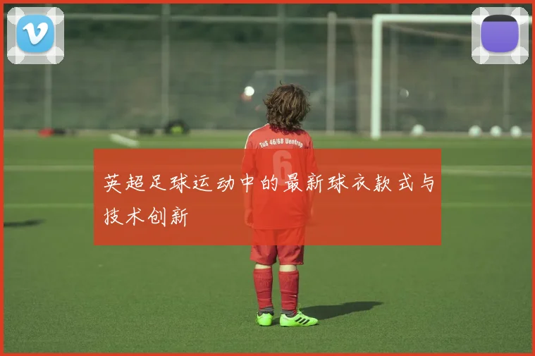 英超足球运动中的最新球衣款式与技术创新