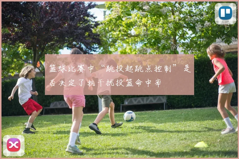 篮球比赛中“跳投起跳点控制”是否决定了抗干扰投篮命中率