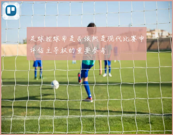足球控球率是否依然是现代比赛中评估主导权的重要参考