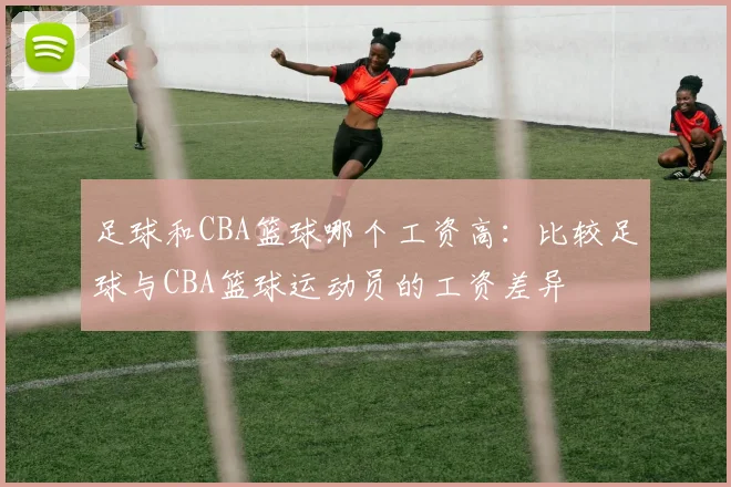 足球和CBA篮球哪个工资高：比较足球与CBA篮球运动员的工资差异