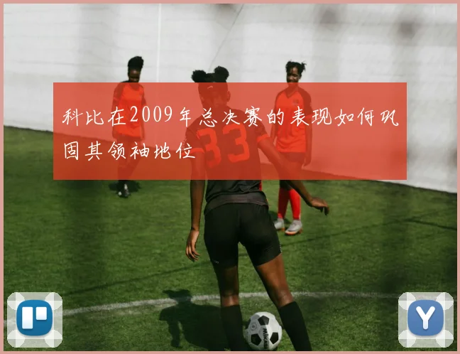 科比在2009年总决赛的表现如何巩固其领袖地位