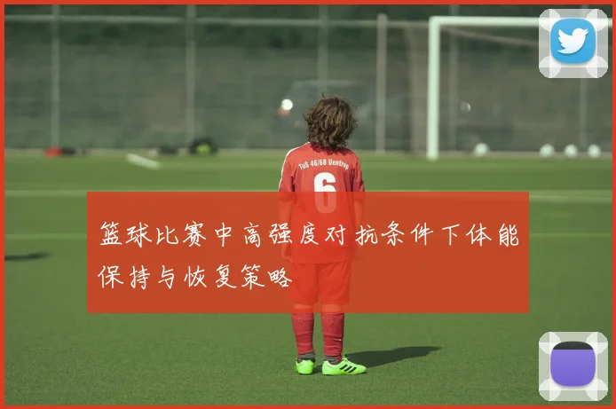 篮球比赛中高强度对抗条件下体能保持与恢复策略