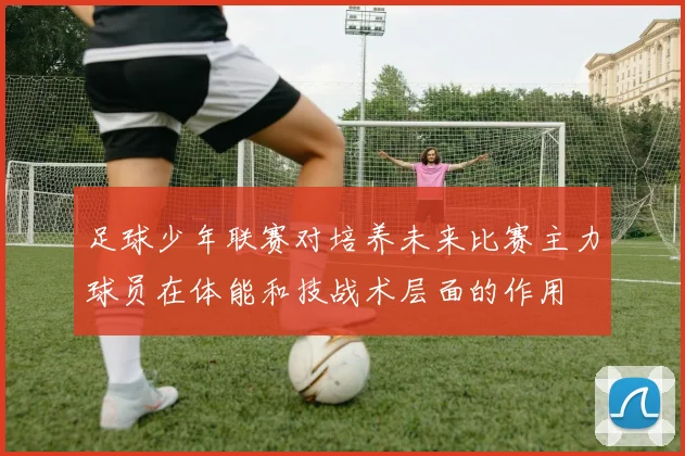 足球少年联赛对培养未来比赛主力球员在体能和技战术层面的作用