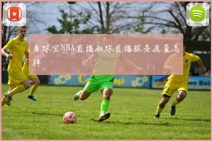 看球宝NBA直播和球直播服务质量怎样