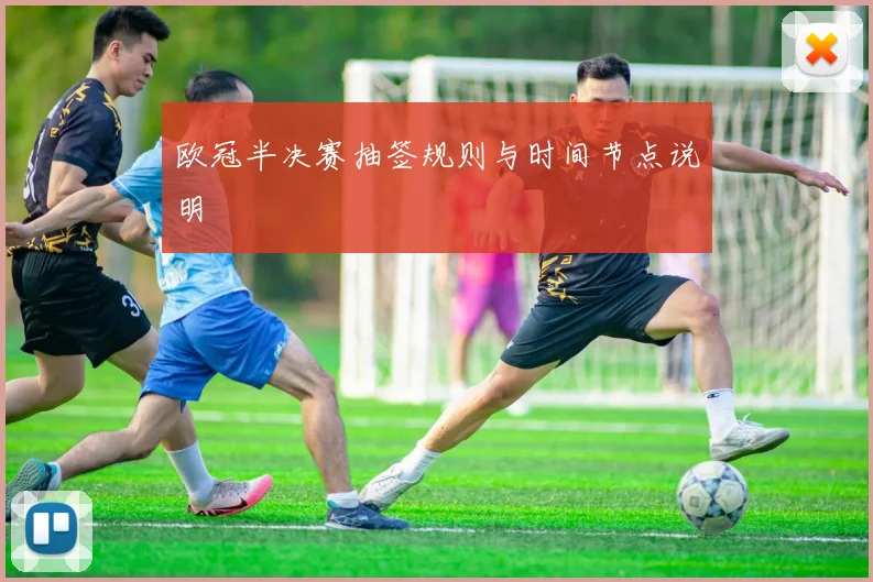 欧冠半决赛抽签规则与时间节点说明