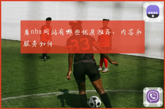 看nba网站有哪些优质推荐，内容和服务如何