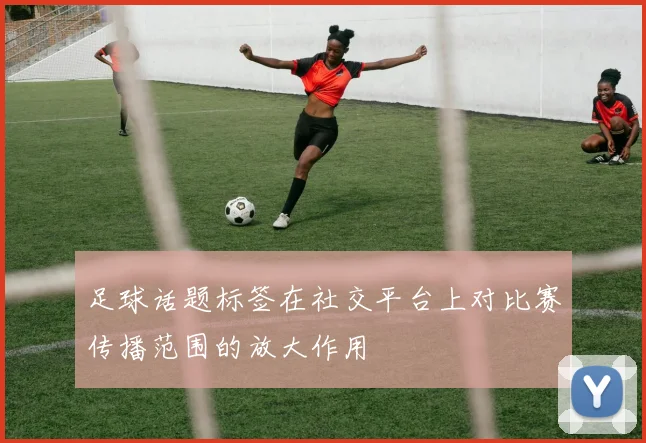 足球话题标签在社交平台上对比赛传播范围的放大作用