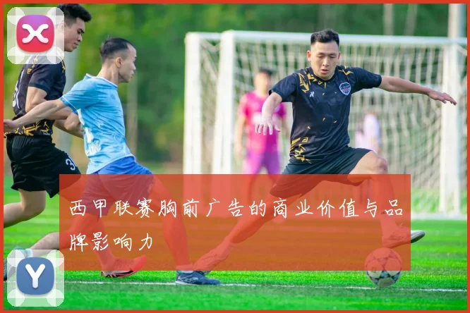 西甲联赛胸前广告的商业价值与品牌影响力