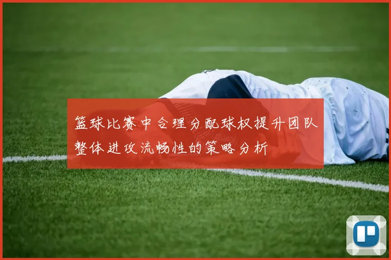 篮球比赛中合理分配球权提升团队整体进攻流畅性的策略分析
