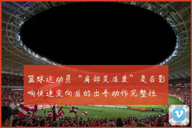 篮球运动员“肩部灵活度”是否影响快速变向后的出手动作完整性