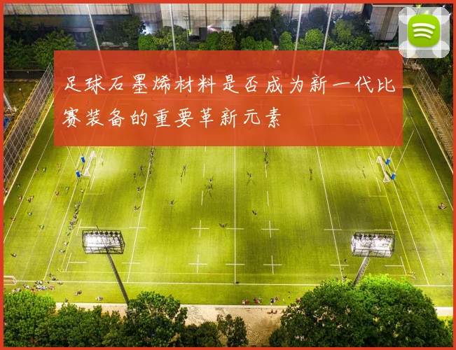足球石墨烯材料是否成为新一代比赛装备的重要革新元素
